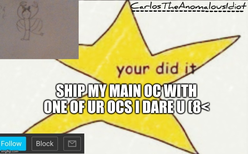 CarlosTheAnomalousIdiot's announcement template | SHIP MY MAIN OC WITH ONE OF UR OCS I DARE U (8< | image tagged in carlostheanomalousidiot's announcement template | made w/ Imgflip meme maker