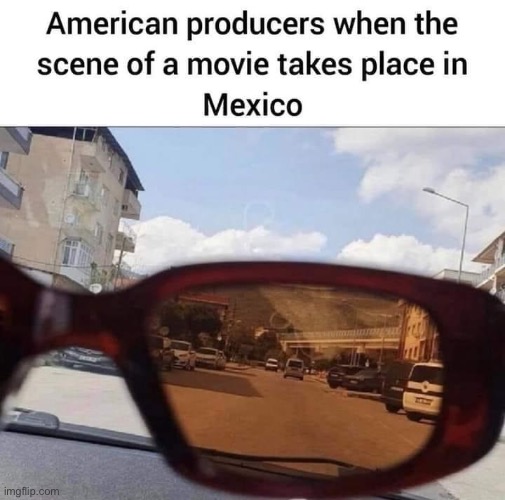 It really do be like that | image tagged in movie takes place in mexico,repost,mexico | made w/ Imgflip meme maker