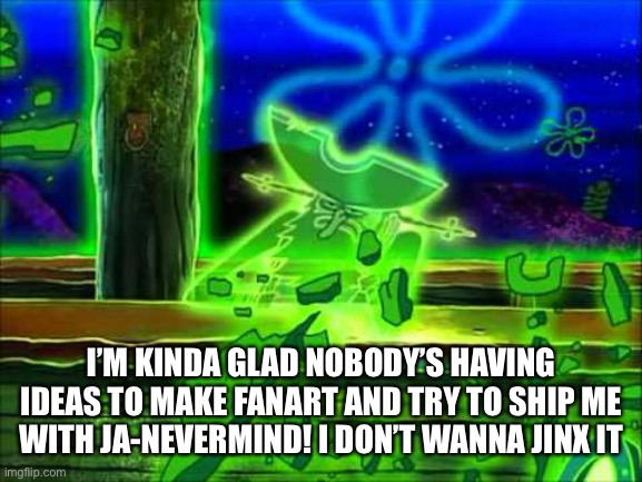 Flying Dutchman | I’M KINDA GLAD NOBODY’S HAVING IDEAS TO MAKE FANART AND TRY TO SHIP ME WITH JA-NEVERMIND! I DON’T WANNA JINX IT | image tagged in flying dutchman | made w/ Imgflip meme maker