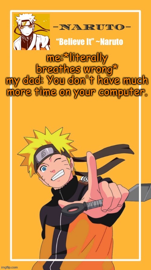 I'm legit so triggered right now- | me:*literally breathes wrong*
my dad: You don't have much more time on your computer. | image tagged in yes another naruto temp | made w/ Imgflip meme maker