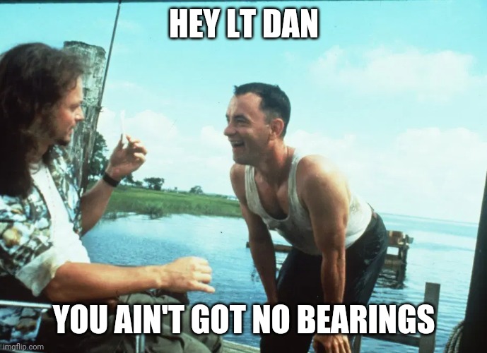 Lt. Dan | HEY LT DAN; YOU AIN'T GOT NO BEARINGS | image tagged in lt dan | made w/ Imgflip meme maker