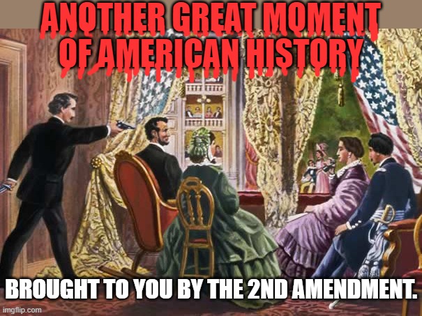 The right to kill the president is constitutional? | ANOTHER GREAT MOMENT OF AMERICAN HISTORY; BROUGHT TO YOU BY THE 2ND AMENDMENT. | image tagged in abraham lincoln assassination,second amendment,gun violence | made w/ Imgflip meme maker
