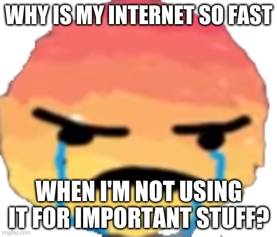 UrJustJealous | WHY IS MY INTERNET SO FAST; WHEN I'M NOT USING IT FOR IMPORTANT STUFF? | image tagged in urjustjealous | made w/ Imgflip meme maker