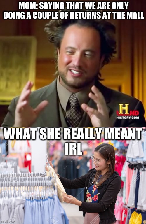 you will get it if you get it | MOM: SAYING THAT WE ARE ONLY DOING A COUPLE OF RETURNS AT THE MALL; WHAT SHE REALLY MEANT; IRL | image tagged in memes,ancient aliens,pov,funny memes,lol,irl | made w/ Imgflip meme maker