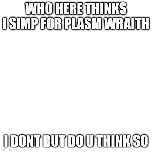 but it do be thicc | WHO HERE THINKS I SIMP FOR PLASM WRAITH; I DONT BUT DO U THINK SO | image tagged in memes,blank transparent square | made w/ Imgflip meme maker