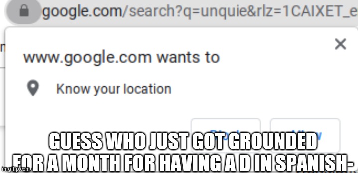 I got in A in every single class but for that one- | GUESS WHO JUST GOT GROUNDED FOR A MONTH FOR HAVING A D IN SPANISH- | image tagged in google wants you know your location | made w/ Imgflip meme maker
