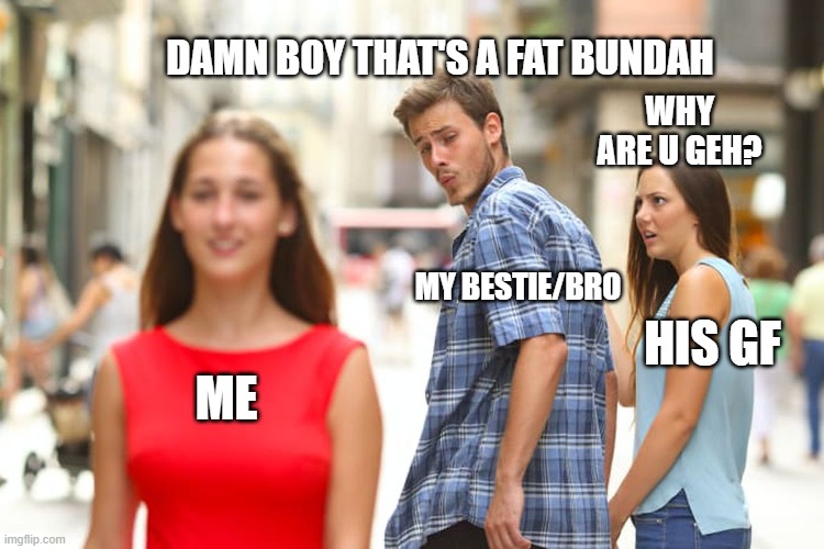 Distracted Boyfriend Meme | DAMN BOY THAT'S A FAT BUNDAH; WHY ARE U GEH? MY BESTIE/BRO; HIS GF; ME | image tagged in memes,distracted boyfriend | made w/ Imgflip meme maker