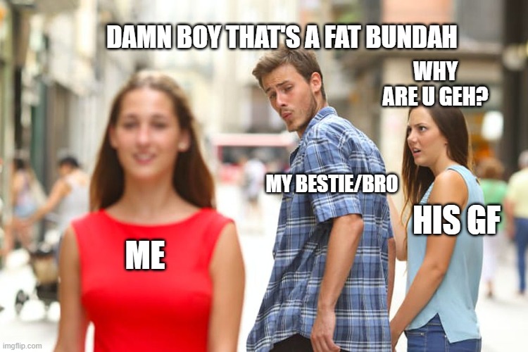 Distracted Boyfriend | DAMN BOY THAT'S A FAT BUNDAH; WHY ARE U GEH? MY BESTIE/BRO; HIS GF; ME | image tagged in memes,distracted boyfriend | made w/ Imgflip meme maker