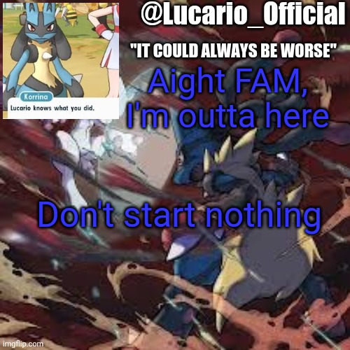 Lucario_Official announcement temp | Aight FAM, I'm outta here; Don't start nothing | image tagged in lucario_official announcement temp | made w/ Imgflip meme maker