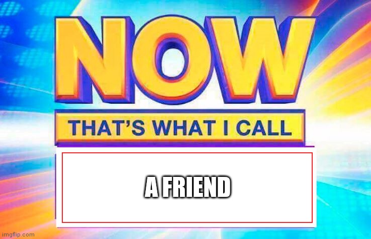 Now That’s What I Call | A FRIEND | image tagged in now that s what i call | made w/ Imgflip meme maker