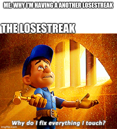 why do i fix everything i touch | ME: WHY I'M HAVING A ANOTHER LOSESTREAK; THE LOSESTREAK | image tagged in why do i fix everything i touch | made w/ Imgflip meme maker