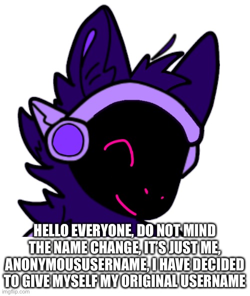 Not sure how long this will last but it’s gonna be at least a month due to rules | HELLO EVERYONE, DO NOT MIND THE NAME CHANGE, IT’S JUST ME, ANONYMOUSUSERNAME, I HAVE DECIDED TO GIVE MYSELF MY ORIGINAL USERNAME | made w/ Imgflip meme maker