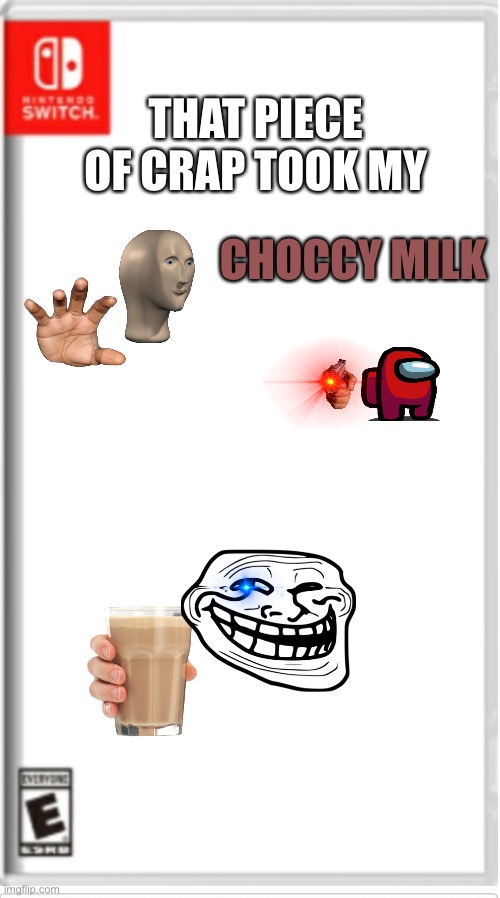 Blank Switch game | THAT PIECE OF CRAP TOOK MY; CHOCCY MILK | image tagged in blank switch game | made w/ Imgflip meme maker