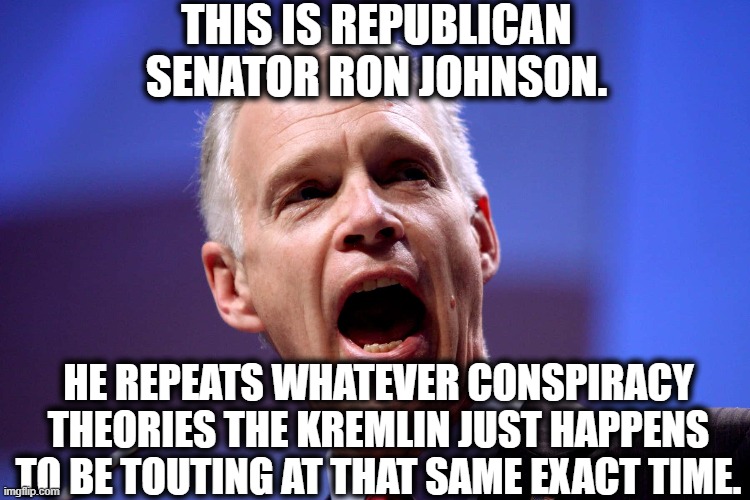 That's a bit strange...oh wait, he's republican. | THIS IS REPUBLICAN SENATOR RON JOHNSON. HE REPEATS WHATEVER CONSPIRACY THEORIES THE KREMLIN JUST HAPPENS TO BE TOUTING AT THAT SAME EXACT TIME. | image tagged in republican,senator,johnson,kremlin,russia,conspiracy theories | made w/ Imgflip meme maker