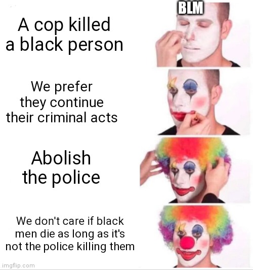 Is it really "Black Lives Matter" or is it "We don't want Police" | BLM; A cop killed a black person; We prefer they continue their criminal acts; Abolish the police; We don't care if black men die as long as it's not the police killing them | image tagged in memes,clown applying makeup,blm,liberals,democrats | made w/ Imgflip meme maker
