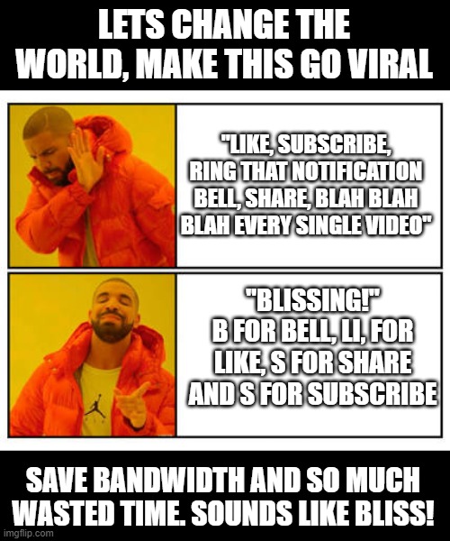 Give me your Blissing. | LETS CHANGE THE WORLD, MAKE THIS GO VIRAL; "LIKE, SUBSCRIBE, RING THAT NOTIFICATION BELL, SHARE, BLAH BLAH BLAH EVERY SINGLE VIDEO"; "BLISSING!"
B FOR BELL, LI, FOR LIKE, S FOR SHARE AND S FOR SUBSCRIBE; SAVE BANDWIDTH AND SO MUCH WASTED TIME. SOUNDS LIKE BLISS! | image tagged in no - yes | made w/ Imgflip meme maker
