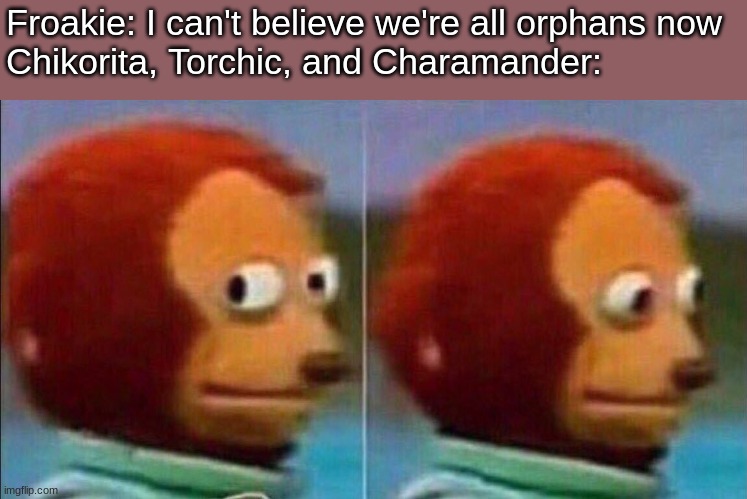 im gonna finish the fanfic | Froakie: I can't believe we're all orphans now
Chikorita, Torchic, and Charamander: | image tagged in monkey looking away | made w/ Imgflip meme maker