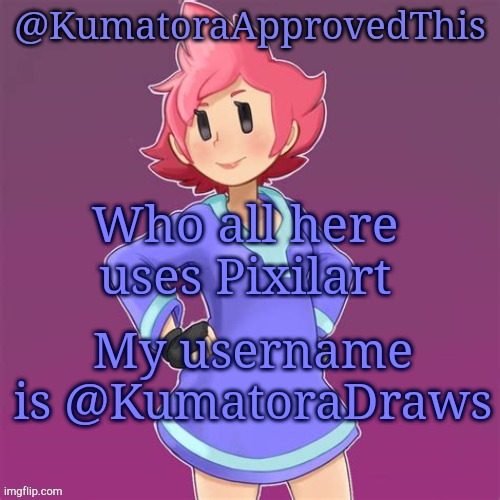 Am I the only one that uses Pixilart? | Who all here uses Pixilart; My username is @KumatoraDraws | image tagged in kumatoraapprovedthis announcement template | made w/ Imgflip meme maker