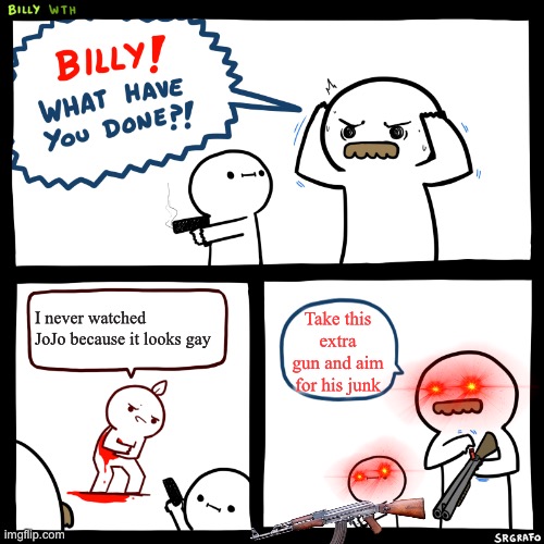 Billy, What Have You Done | I never watched JoJo because it looks gay; Take this extra gun and aim for his junk | image tagged in billy what have you done | made w/ Imgflip meme maker