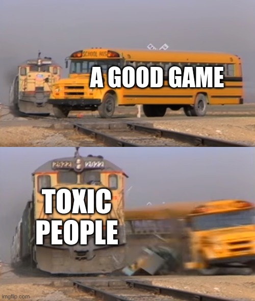 A train hitting a school bus | A GOOD GAME; TOXIC PEOPLE | image tagged in a train hitting a school bus | made w/ Imgflip meme maker
