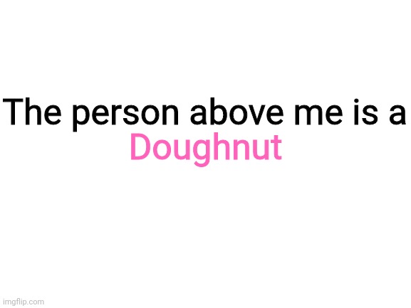Blank White Template | Doughnut; The person above me is a | image tagged in blank white template | made w/ Imgflip meme maker