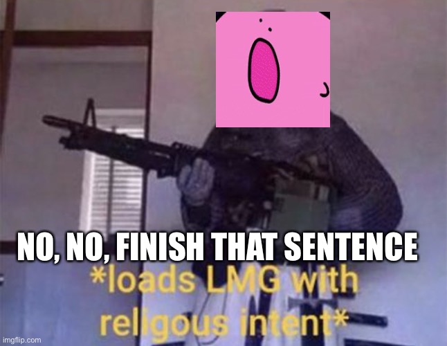 Loads LMG with religious intent | NO, NO, FINISH THAT SENTENCE | image tagged in loads lmg with religious intent | made w/ Imgflip meme maker
