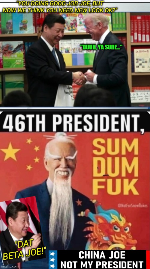 CHINA STOOGE JOE. A NATIONAL EMBARRASSMENT- They are laughing at us. | "YOU DOING GOOD JOB JOE, BUT NOW WE THINK YOU NEED NEW LOOK OK?"; "DUUH, YA SURE..."; "DAT BETA JOE!" | image tagged in biden,china,puppet,national,disgrace | made w/ Imgflip meme maker