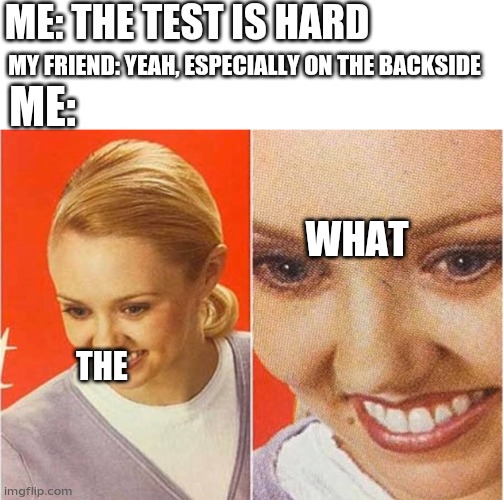 Confused lady | ME: THE TEST IS HARD; MY FRIEND: YEAH, ESPECIALLY ON THE BACKSIDE; ME:; WHAT; THE | image tagged in confused lady | made w/ Imgflip meme maker