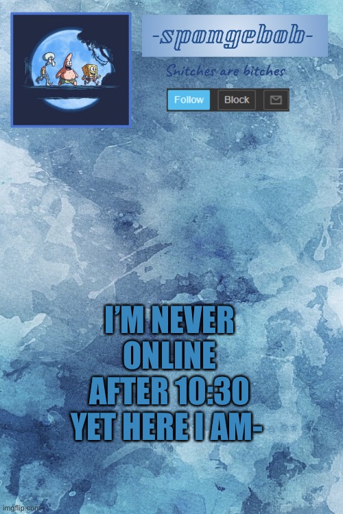 I rather binge anime than be on this site lmao | I’M NEVER ONLINE AFTER 10:30 YET HERE I AM- | image tagged in sponge temp | made w/ Imgflip meme maker