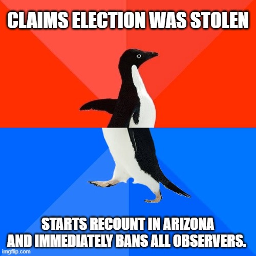 Meanwhile, the "counters" are using blue ink pens to mark ballots. Which the state forbids being used in the counting areas | CLAIMS ELECTION WAS STOLEN; STARTS RECOUNT IN ARIZONA AND IMMEDIATELY BANS ALL OBSERVERS. | image tagged in memes,socially awesome awkward penguin | made w/ Imgflip meme maker