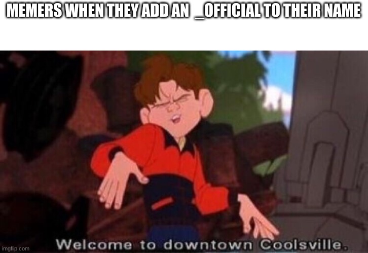 Welcome to Downtown Coolsville | MEMERS WHEN THEY ADD AN  _OFFICIAL TO THEIR NAME | image tagged in welcome to downtown coolsville | made w/ Imgflip meme maker