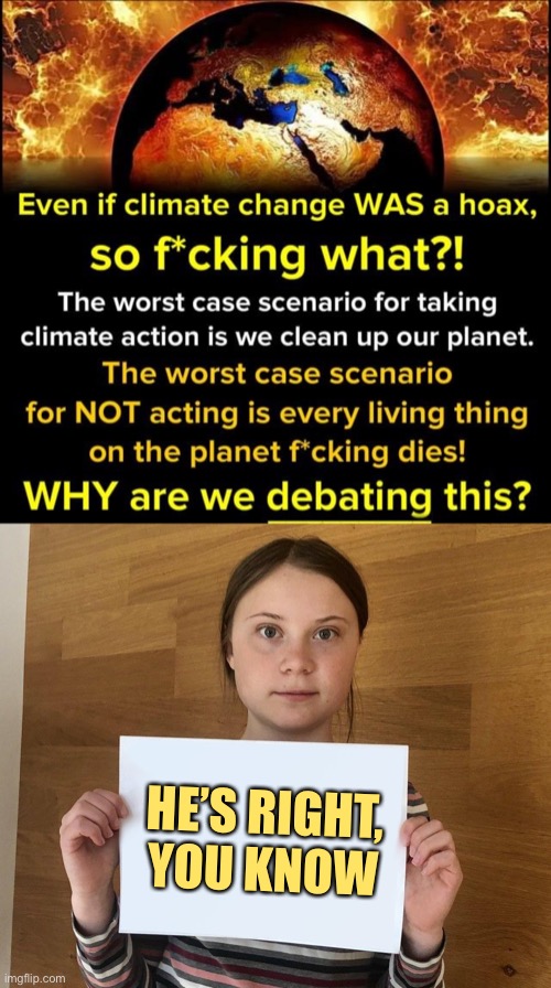 “Clean air & water.” Even Republicans agree they want this. So, put the bickering aside and let’s do it already! | HE’S RIGHT, YOU KNOW | image tagged in climate change hoax,greta,climate change,global warming,conservative logic,environment | made w/ Imgflip meme maker