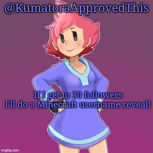KumatoraApprovedThis announcement template | If I get to 30 followers I'll do a Minecraft username reveal! | image tagged in kumatoraapprovedthis announcement template | made w/ Imgflip meme maker