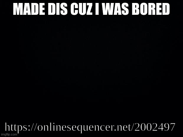 Its not much but i like it | MADE DIS CUZ I WAS BORED; https://onlinesequencer.net/2002497 | image tagged in black background | made w/ Imgflip meme maker