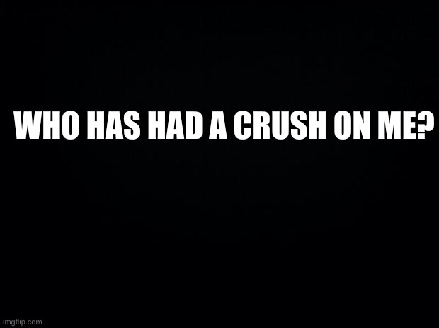 I post this a good amount | WHO HAS HAD A CRUSH ON ME? | image tagged in ubhj | made w/ Imgflip meme maker