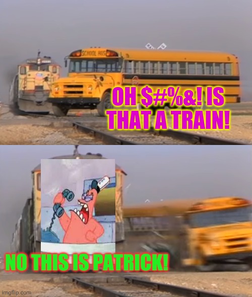 Patrick runs over a bus! | OH $#%&! IS THAT A TRAIN! NO THIS IS PATRICK! | image tagged in a train hitting a school bus,patrick star,spongebob,crossover | made w/ Imgflip meme maker
