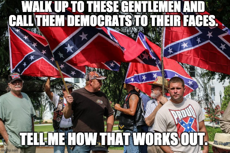 WALK UP TO THESE GENTLEMEN AND CALL THEM DEMOCRATS TO THEIR FACES. TELL ME HOW THAT WORKS OUT. | made w/ Imgflip meme maker