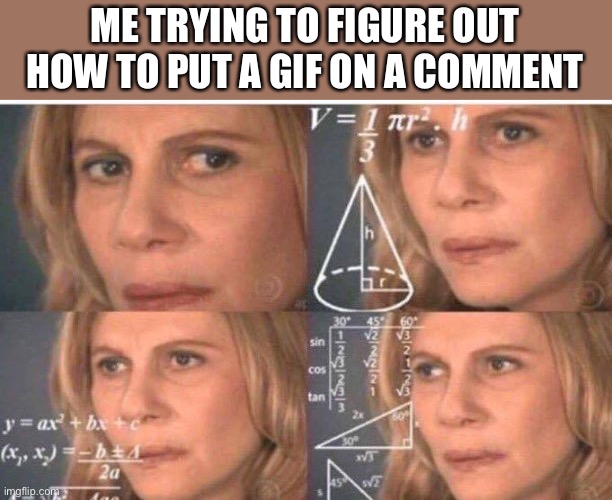 Seriously, I need answers. | ME TRYING TO FIGURE OUT HOW TO PUT A GIF ON A COMMENT | image tagged in math lady/confused lady | made w/ Imgflip meme maker