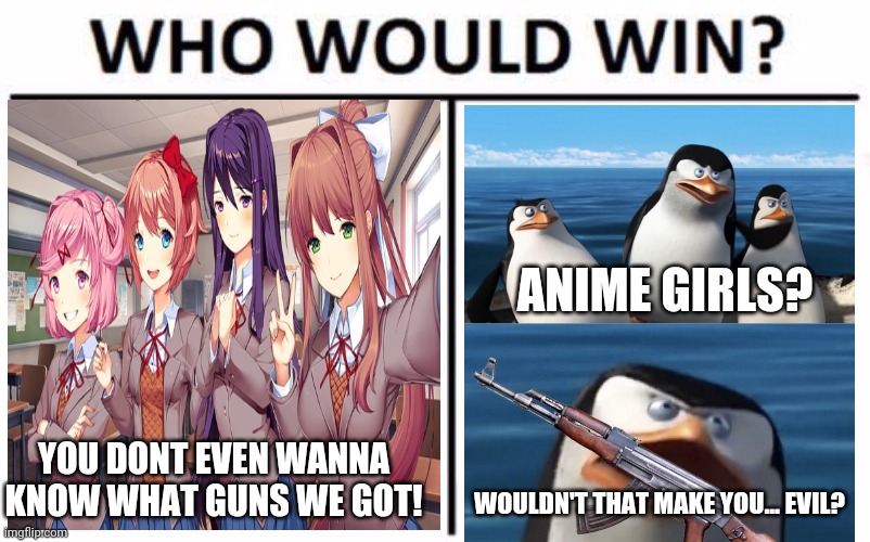 Who Would Win? Meme | YOU DONT EVEN WANNA KNOW WHAT GUNS WE GOT! ANIME GIRLS? WOULDN'T THAT MAKE YOU... EVIL? | image tagged in memes,who would win | made w/ Imgflip meme maker