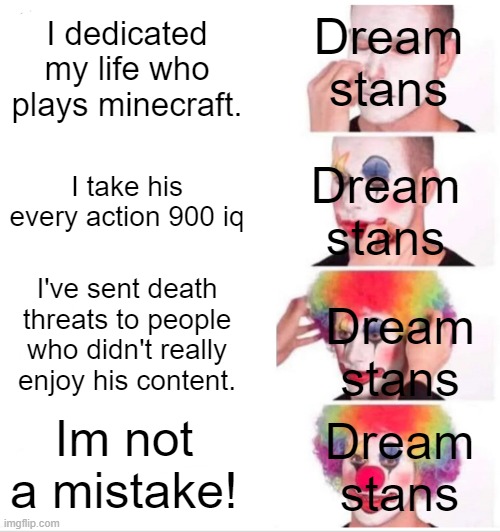 Dream stans be like | I dedicated my life who plays minecraft. Dream stans; I take his every action 900 iq; Dream stans; I've sent death threats to people who didn't really enjoy his content. Dream stans; Dream stans; Im not a mistake! | image tagged in memes,clown applying makeup | made w/ Imgflip meme maker