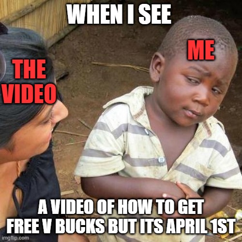 Third World Skeptical Kid | WHEN I SEE; ME; THE VIDEO; A VIDEO OF HOW TO GET FREE V BUCKS BUT ITS APRIL 1ST | image tagged in memes,third world skeptical kid | made w/ Imgflip meme maker