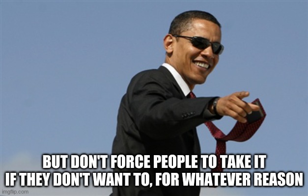 Cool Obama Meme | BUT DON'T FORCE PEOPLE TO TAKE IT IF THEY DON'T WANT TO, FOR WHATEVER REASON | image tagged in memes,cool obama | made w/ Imgflip meme maker