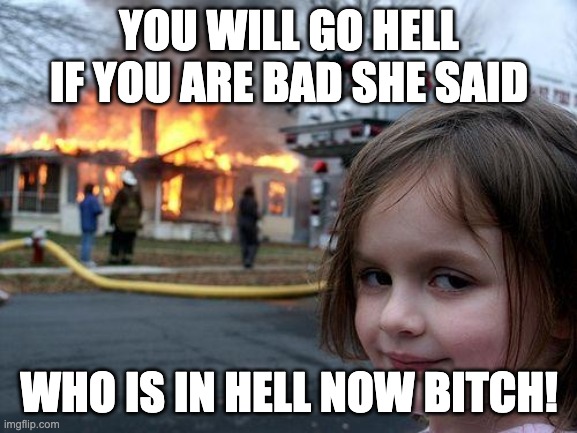 You will go to hell she said | YOU WILL GO HELL IF YOU ARE BAD SHE SAID; WHO IS IN HELL NOW BITCH! | image tagged in memes,disaster girl | made w/ Imgflip meme maker