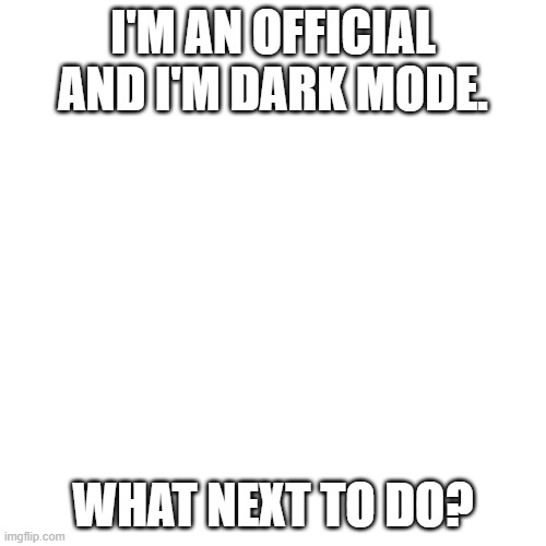 pls comment | I'M AN OFFICIAL AND I'M DARK MODE. WHAT NEXT TO DO? | image tagged in memes,blank transparent square | made w/ Imgflip meme maker