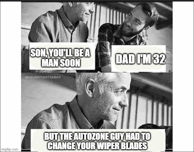 wiperblades | SON, YOU'LL BE A
 MAN SOON; DAD I'M 32; BUT THE AUTOZONE GUY HAD TO
CHANGE YOUR WIPER BLADES | image tagged in funny memes | made w/ Imgflip meme maker