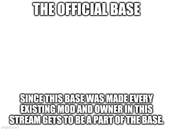 Blank White Template | THE OFFICIAL BASE; SINCE THIS BASE WAS MADE EVERY EXISTING MOD AND OWNER IN THIS STREAM GETS TO BE A PART OF THE BASE. | image tagged in blank white template | made w/ Imgflip meme maker