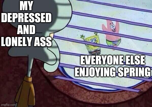 Squidward window | MY DEPRESSED AND LONELY ASS; EVERYONE ELSE ENJOYING SPRING | image tagged in squidward window,depression_memes | made w/ Imgflip meme maker