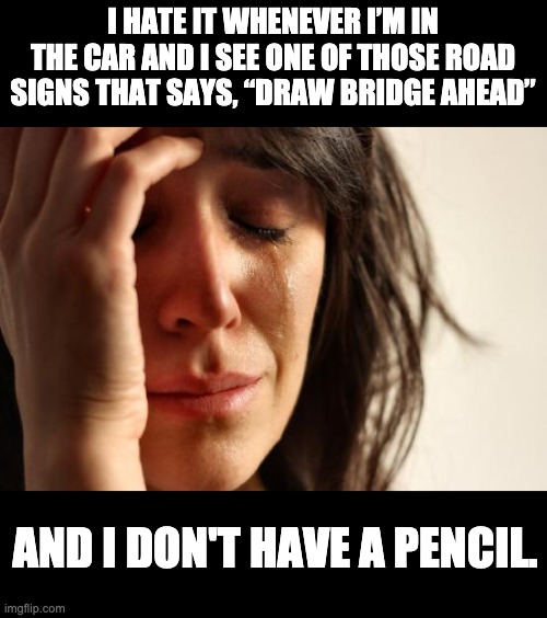 Draw Bridge | I HATE IT WHENEVER I’M IN THE CAR AND I SEE ONE OF THOSE ROAD SIGNS THAT SAYS, “DRAW BRIDGE AHEAD”; AND I DON'T HAVE A PENCIL. | image tagged in memes,first world problems | made w/ Imgflip meme maker