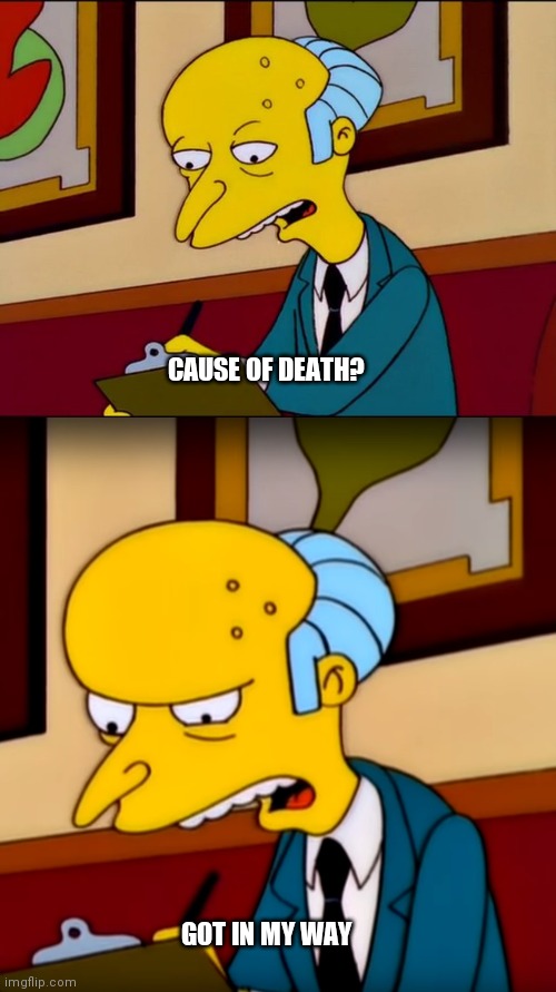 Mr Burns | CAUSE OF DEATH? GOT IN MY WAY | image tagged in simpsons,mr burns,funny,memes,gaming,history | made w/ Imgflip meme maker