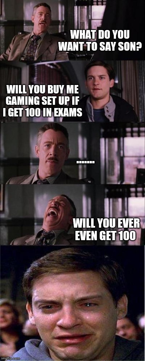 Daddddd!! | WHAT DO YOU WANT TO SAY SON? WILL YOU BUY ME GAMING SET UP IF I GET 100 IN EXAMS; ....... WILL YOU EVER EVEN GET 100 | image tagged in memes,peter parker cry | made w/ Imgflip meme maker